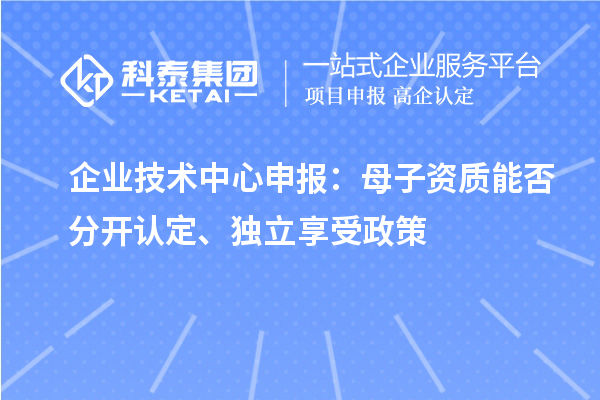  企业技术中心申报：母子资质能否分开认定、独立享受政策
