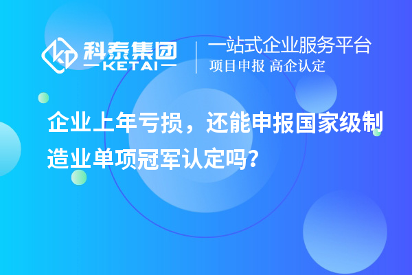  企业上年亏损，还能申报国家级制造业单项冠军认定吗？
