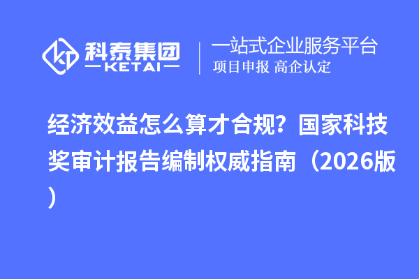 经济效益怎么算才合规？国家科技奖审计报告编制权威指南（2026版）
