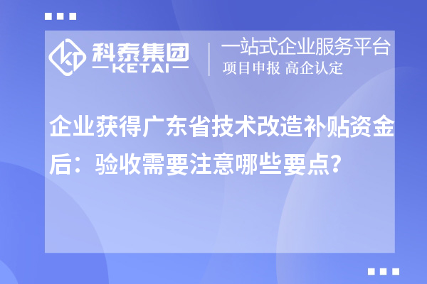 企业获得广东省技术改造补贴资金后：验收需要注意哪些要点？