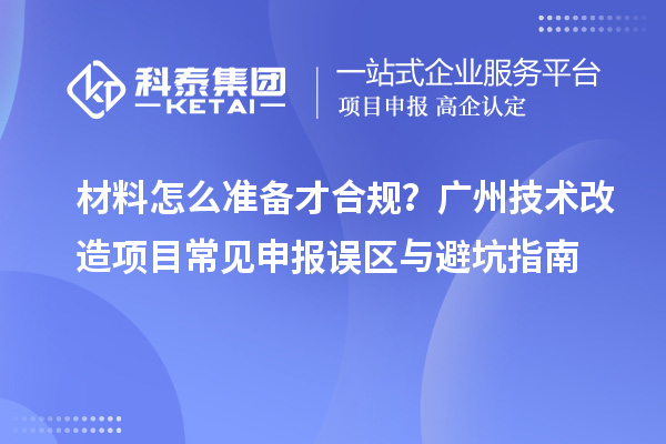 材料怎么准备才合规？广州<a href=http://www.1ys1w.cn/fuwu/jishugaizao.html target=_blank class=infotextkey>技术改造</a>项目常见申报误区与避坑指南