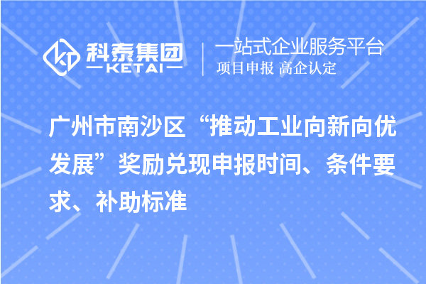 广州市南沙区“推动工业向新向优发展”奖励兑现申报时间、条件要求、补助标准