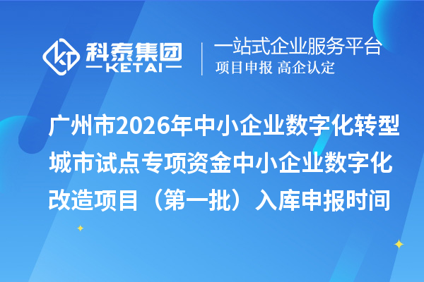 广州市2026年中小企业数字化转型城市试点专项资金中小企业数字化改造项目（第一批）入库申报时间、条件要求、补助奖励
