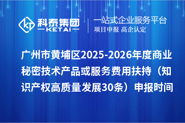 广州市黄埔区2025-2026年度商业秘密技术产品或服务费用扶持（知识产权高质量发展30条）申报时间、条件要求、补助奖励