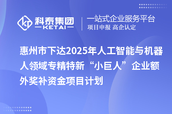 惠州市下达2025年人工智能与机器人领域专精特新“小巨人”企业额外奖补资金项目计划