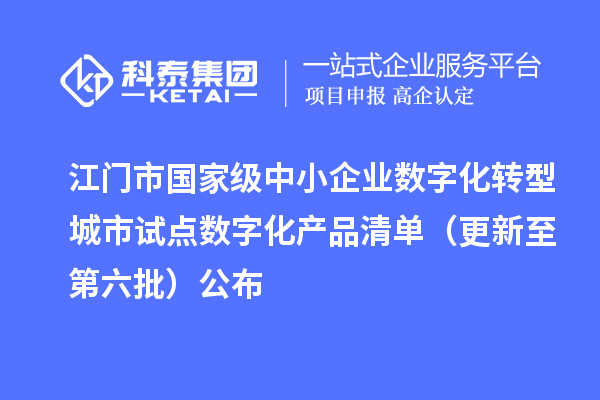 江门市国家级中小企业数字化转型城市试点数字化产品清单（更新至第六批）公布