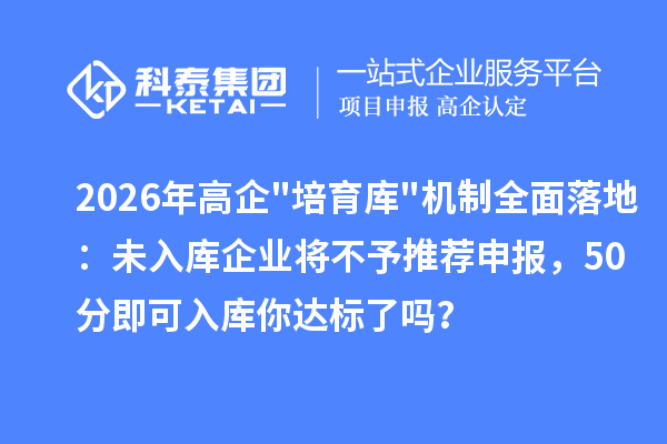 2026年高企"培育库"机制全面落地：未入库企业将不予推荐申报，50分即可入库你达标了吗？