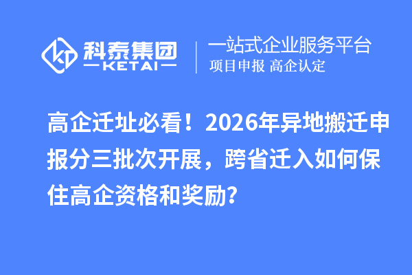 高企迁址必看！2026年异地搬迁申报分三批次开展，跨省迁入如何保住高企资格和奖励？