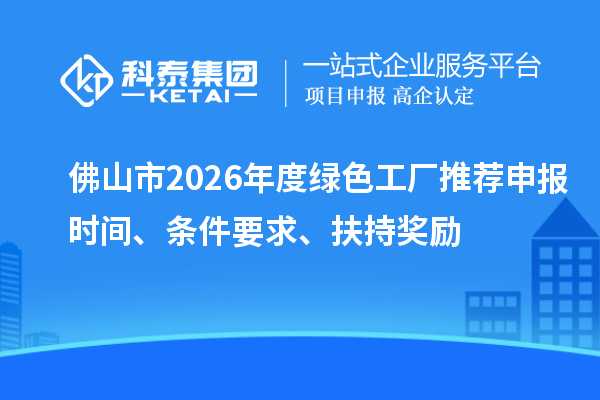佛山市2026年度绿色工厂推荐申报时间、条件要求、扶持奖励