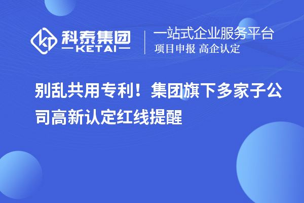  别乱共用专利！集团旗下多家子公司高新认定红线提醒