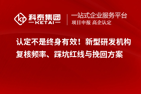  认定不是终身有效！新型研发机构复核频率、踩坑红线与挽回方案