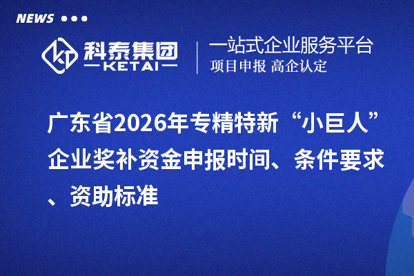 广东省2026年专精特新“小巨人”企业奖补资金申报时间、条件要求、资助标准