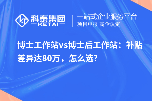 博士工作站vs博士后工作站：补贴差异达80万，怎么选?