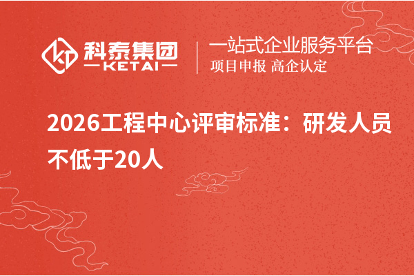 2026工程中心评审标准：研发人员不低于20人