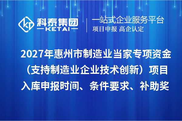 2027年惠州市制造业当家专项资金（支持制造业企业技术创新）项目入库申报时间、条件要求、补助奖励