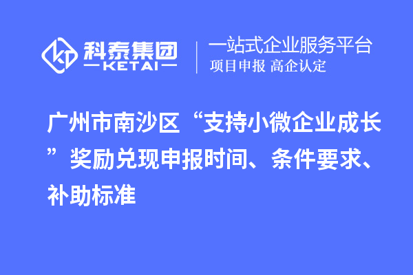 广州市南沙区“支持小微企业成长”奖励兑现申报时间、条件要求、补助标准