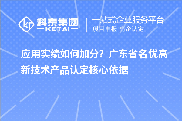  应用实绩如何加分？广东省名优高新技术产品认定核心依据