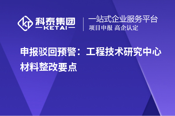 申报驳回预警：工程技术研究中心材料整改要点