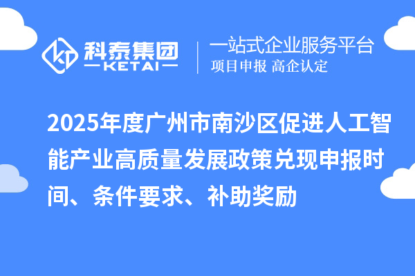 2025年度广州市南沙区促进人工智能产业高质量发展政策兑现申报时间、条件要求、补助奖励