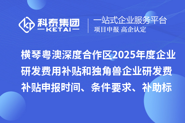 横琴粤澳深度合作区2025年度企业研发费用补贴和独角兽企业研发费补贴申报时间、条件要求、补助标准