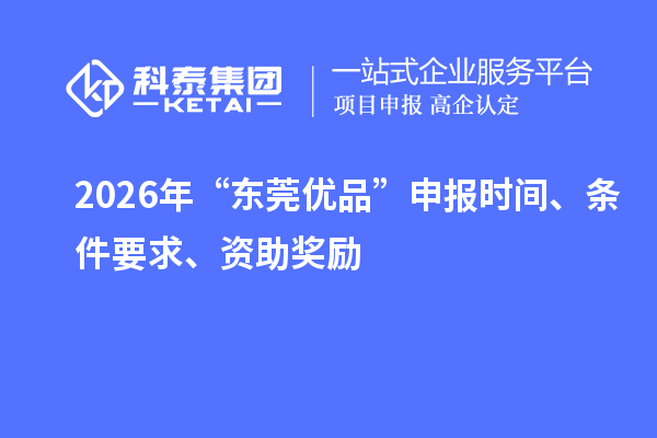 2026年“东莞优品”申报时间、条件要求、资助奖励