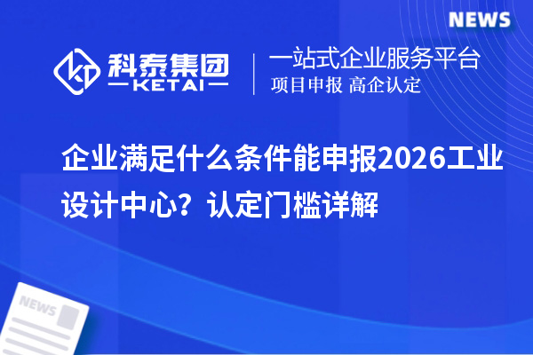  企业满足什么条件能申报2026工业设计中心？认定门槛详解
