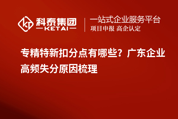  专精特新扣分点有哪些？广东企业高频失分原因梳理