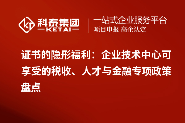 证书的隐形福利：企业技术中心可享受的税收、人才与金融专项政策盘点