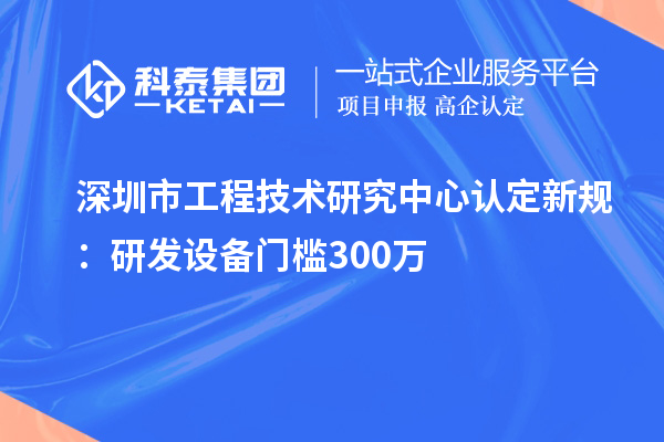 深圳市工程技术研究中心认定新规：研发设备门槛 300 万