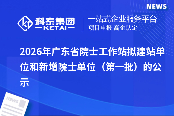 2026年广东省院士工作站拟建站单位和新增院士单位（第一批）的公示