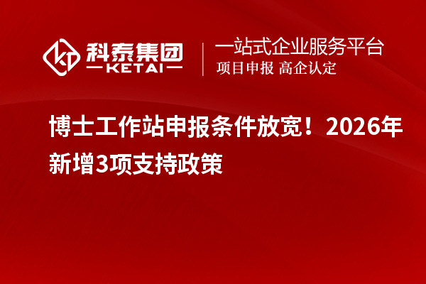 博士工作站申报条件放宽！2026 年新增 3 项支持政策