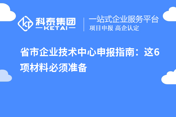 省市企业技术中心申报指南：这 6 项材料必须准备
