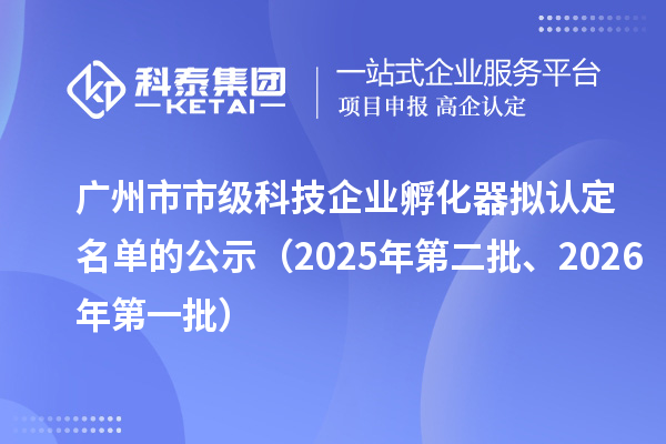 广州市市级科技企业孵化器拟认定名单的公示（2025年第二批、2026年第一批）
