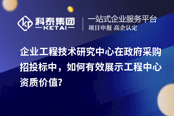 企业工程技术研究中心在政府采购招投标中，如何有效展示工程中心资质价值？