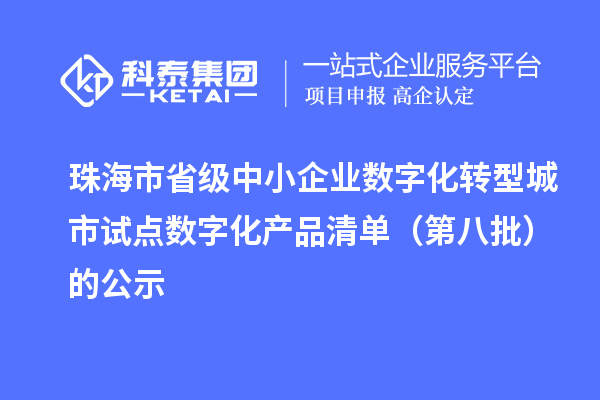 珠海市省级中小企业数字化转型城市试点数字化产品清单（第八批）的公示