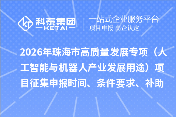 2026年珠海市促进实体经济高质量发展专项资金（人工智能与机器人产业发展用途）项目征集申报时间、条件要求、补助奖励