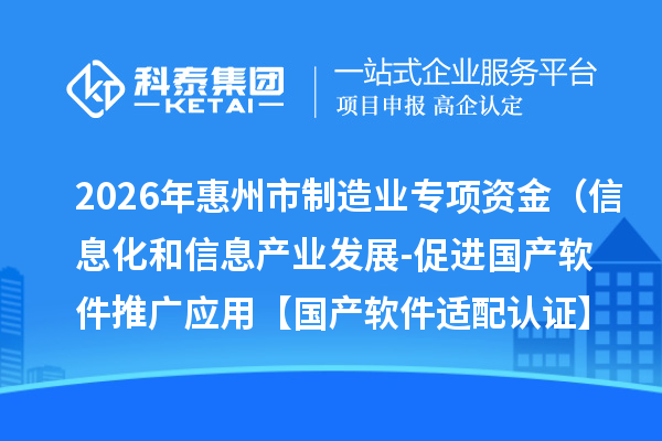 2026年惠州市制造业专项资金（信息化和信息产业发展-促进国产软件推广应用【国产软件适配认证】）安排计划下达