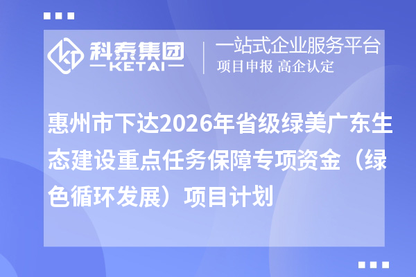 惠州市下达2026年省级绿美广东生态建设重点任务保障专项资金（绿色循环发展）项目计划