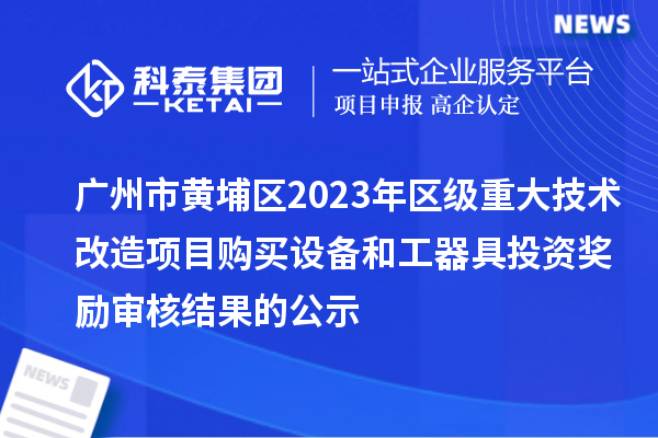 广州市黄埔区2023年区级重大技术改造项目购买设备和工器具投资奖励审核结果的公示