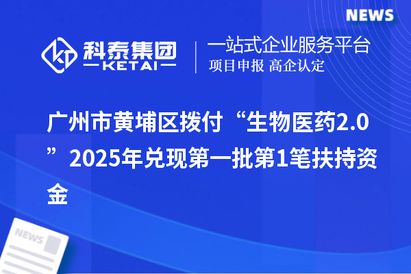 广州市黄埔区拨付“生物医药2.0”2025年兑现第一批第1笔扶持资金