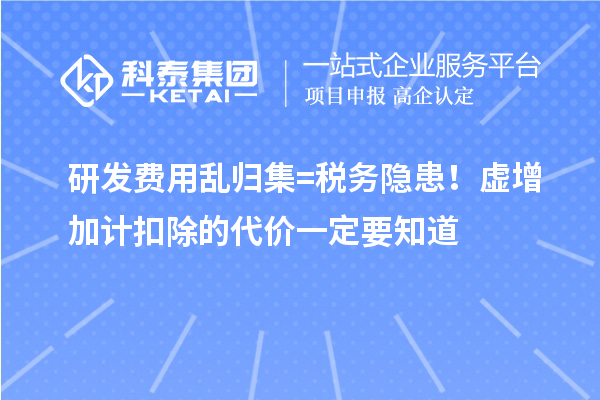  研发费用乱归集 = 税务隐患！虚增加计扣除的代价一定要知道