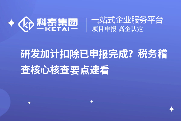  研发加计扣除已申报完成？税务稽查核心核查要点速看