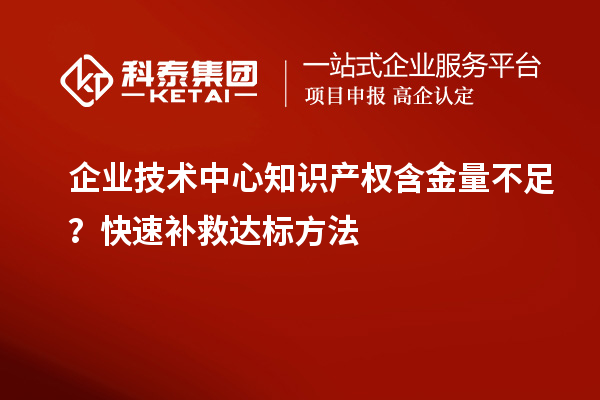  企业技术中心知识产权含金量不足？快速补救达标方法