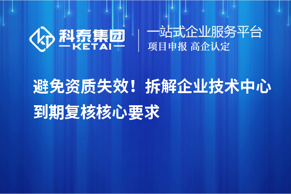  避免资质失效！拆解企业技术中心到期复核核心要求