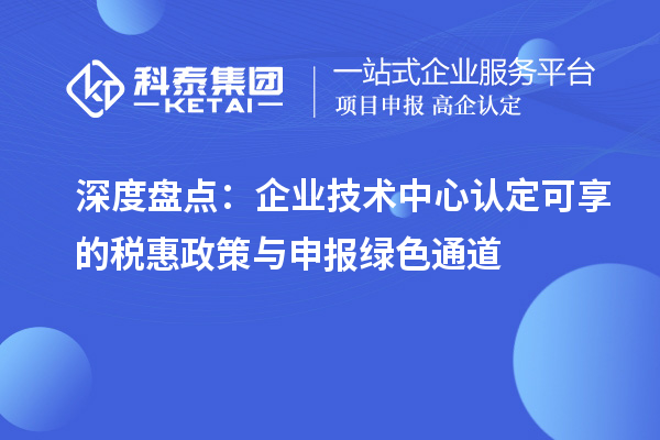  深度盘点：企业技术中心认定可享的税惠政策与申报绿色通道