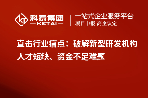  直击行业痛点：破解新型研发机构人才短缺、资金不足难题