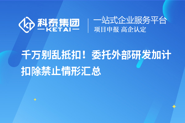  千万别乱抵扣！委托外部研发加计扣除禁止情形汇总