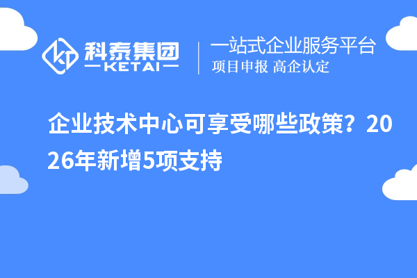 企业技术中心可享受哪些政策？2026年新增5项支持