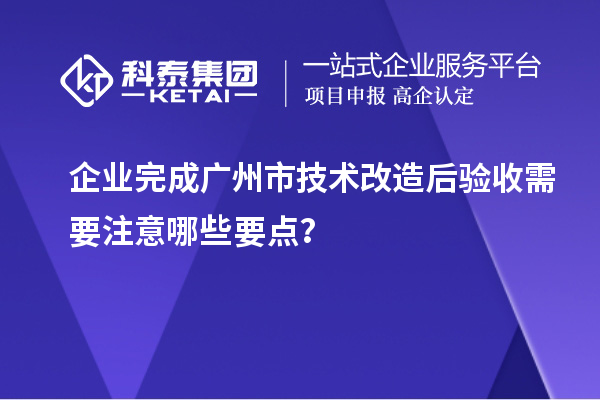企业完成广州市<a href=http://www.1ys1w.cn/fuwu/jishugaizao.html target=_blank class=infotextkey>技术改造</a>后验收需要注意哪些要点？