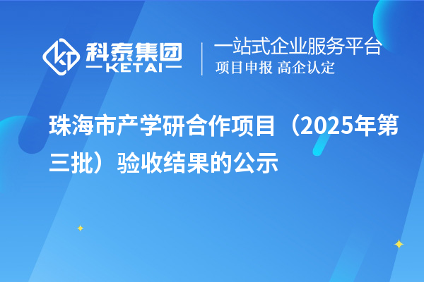 珠海市产学研合作项目（2025年第三批）验收结果的公示